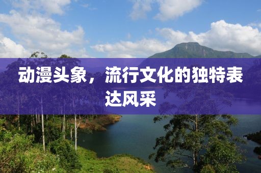 動漫頭象，流行文化的獨(dú)特表達(dá)風(fēng)采