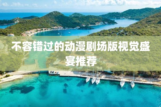 不容錯過的動漫劇場版視覺盛宴推薦