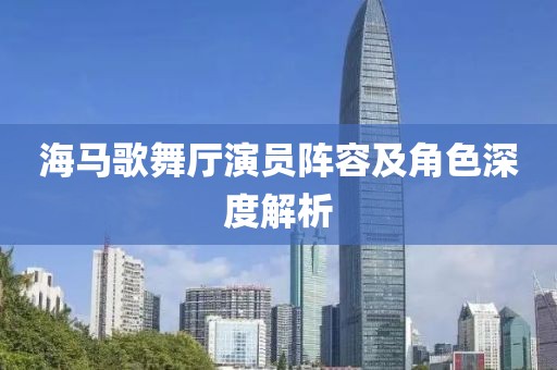 海馬歌舞廳演員陣容及角色深度解析