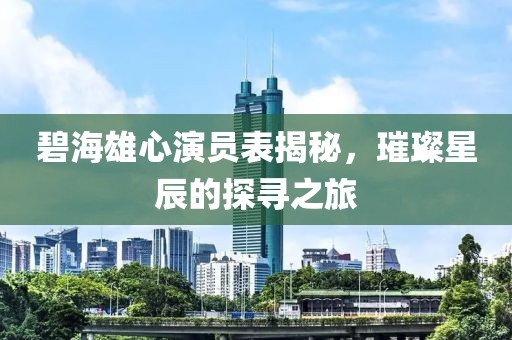 碧海雄心演員表揭秘，璀璨星辰的探尋之旅