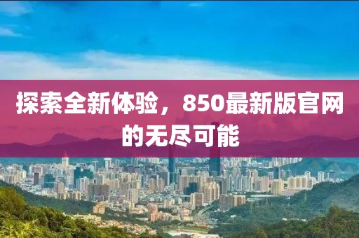 探索全新體驗，850最新版官網(wǎng)的無盡可能