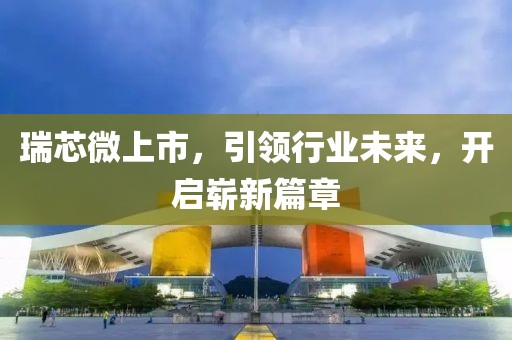 瑞芯微上市，引領(lǐng)行業(yè)未來，開啟嶄新篇章