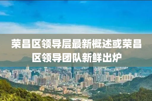 榮昌區(qū)領(lǐng)導層最新概述或榮昌區(qū)領(lǐng)導團隊新鮮出爐
