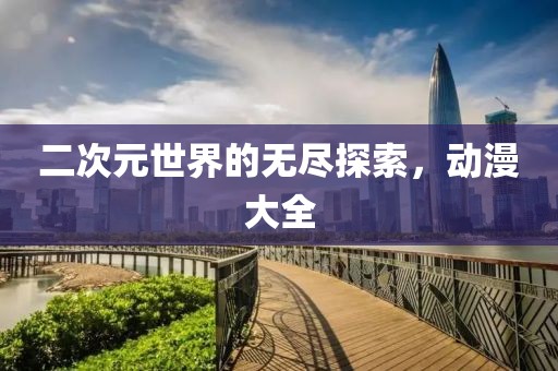 二次元世界的無盡探索，動漫大全