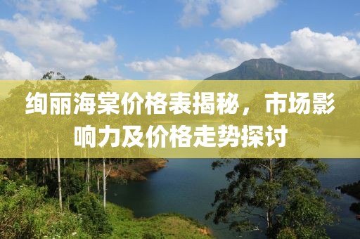 絢麗海棠價(jià)格表揭秘，市場(chǎng)影響力及價(jià)格走勢(shì)探討