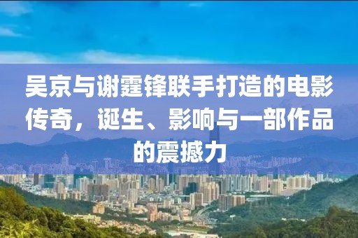 吳京與謝霆鋒聯(lián)手打造的電影傳奇，誕生、影響與一部作品的震撼力