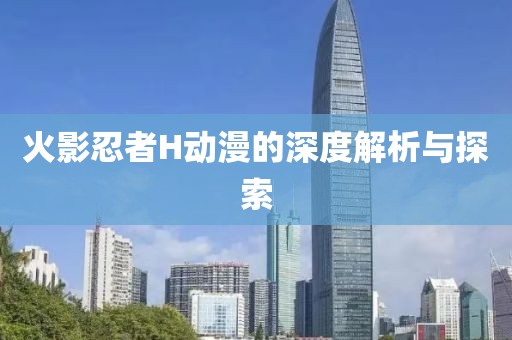 火影忍者H動漫的深度解析與探索