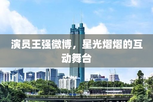 演員王強(qiáng)微博，星光熠熠的互動(dòng)舞臺(tái)