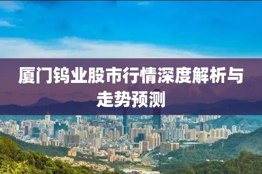 廈門鎢業(yè)股市行情深度解析與走勢預(yù)測