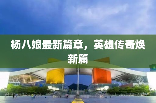楊八娘最新篇章，英雄傳奇煥新篇