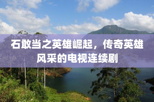 石敢當(dāng)之英雄崛起，傳奇英雄風(fēng)采的電視連續(xù)劇