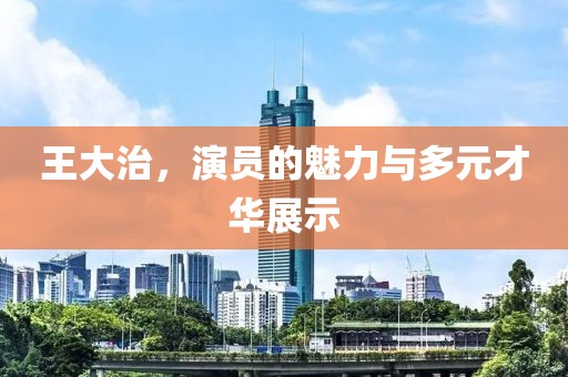 王大治，演員的魅力與多元才華展示