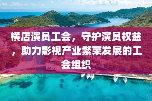 橫店演員工會(huì)，守護(hù)演員權(quán)益，助力影視產(chǎn)業(yè)繁榮發(fā)展的工會(huì)組織