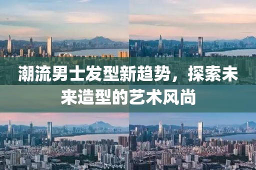 潮流男士發(fā)型新趨勢，探索未來造型的藝術(shù)風(fēng)尚