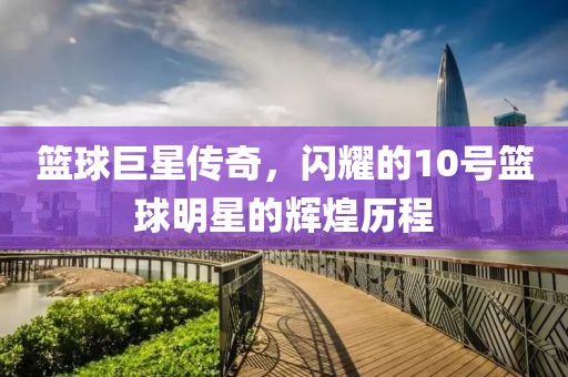 籃球巨星傳奇，閃耀的10號籃球明星的輝煌歷程