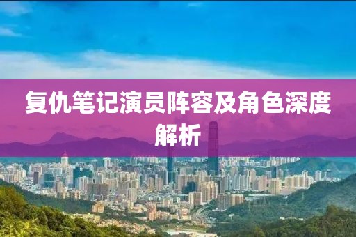 復仇筆記演員陣容及角色深度解析