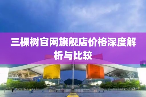 三棵樹官網(wǎng)旗艦店價(jià)格深度解析與比較