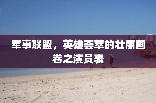 軍事聯(lián)盟，英雄薈萃的壯麗畫卷之演員表