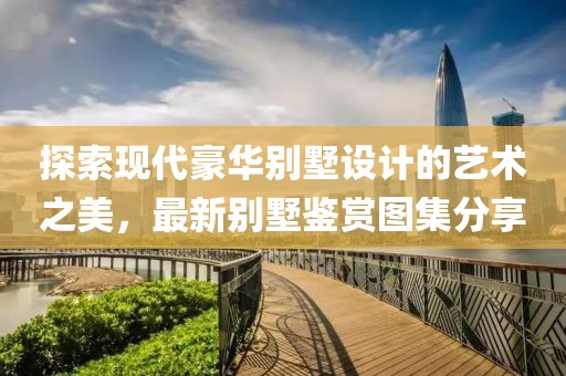探索現(xiàn)代豪華別墅設(shè)計(jì)的藝術(shù)之美，最新別墅鑒賞圖集分享