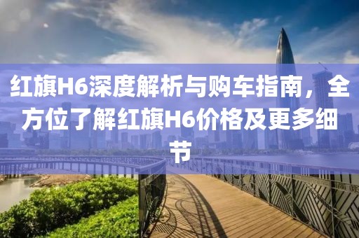 紅旗H6深度解析與購(gòu)車(chē)指南，全方位了解紅旗H6價(jià)格及更多細(xì)節(jié)