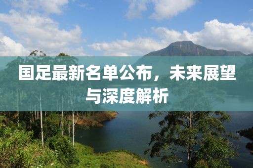 國(guó)足最新名單公布，未來(lái)展望與深度解析