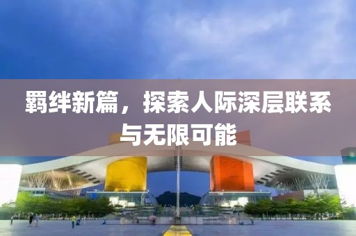 羈絆新篇，探索人際深層聯(lián)系與無限可能
