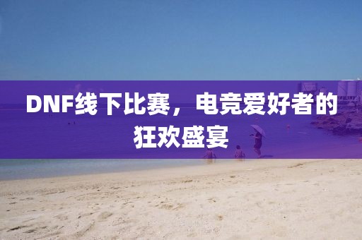 DNF線下比賽，電競(jìng)愛好者的狂歡盛宴