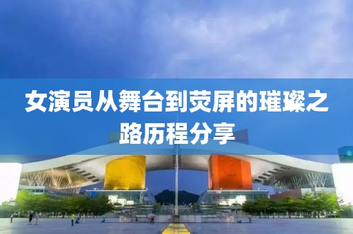 女演員從舞臺到熒屏的璀璨之路歷程分享