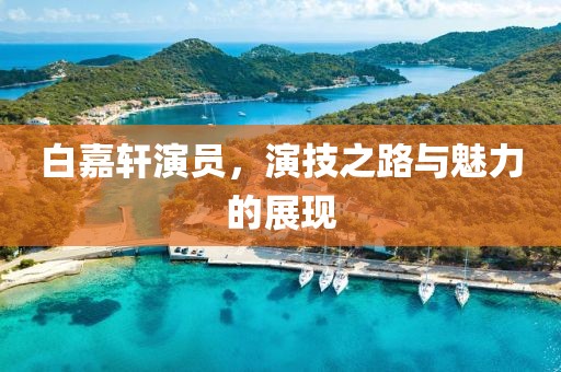 白嘉軒演員，演技之路與魅力的展現(xiàn)