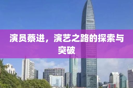 演員蔡進(jìn)，演藝之路的探索與突破