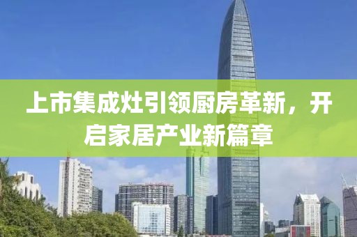 上市集成灶引領(lǐng)廚房革新，開啟家居產(chǎn)業(yè)新篇章
