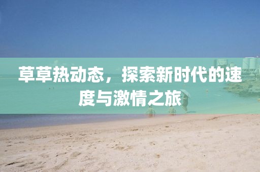 草草熱動態(tài)，探索新時代的速度與激情之旅