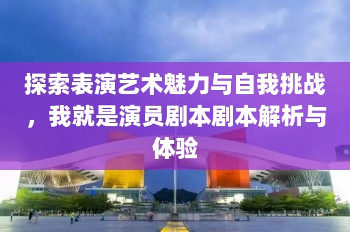 探索表演藝術(shù)魅力與自我挑戰(zhàn)，我就是演員劇本劇本解析與體驗