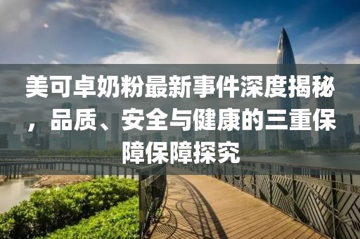 美可卓奶粉最新事件深度揭秘，品質(zhì)、安全與健康的三重保障保障探究