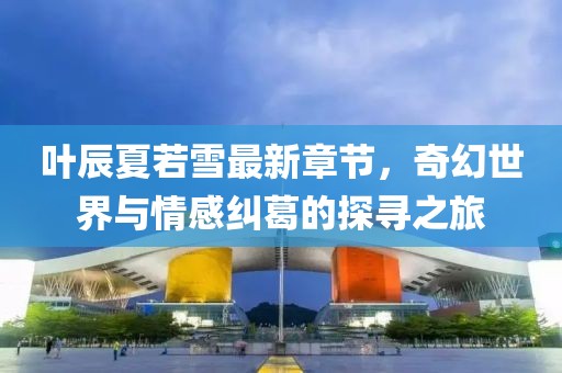 葉辰夏若雪最新章節(jié)，奇幻世界與情感糾葛的探尋之旅