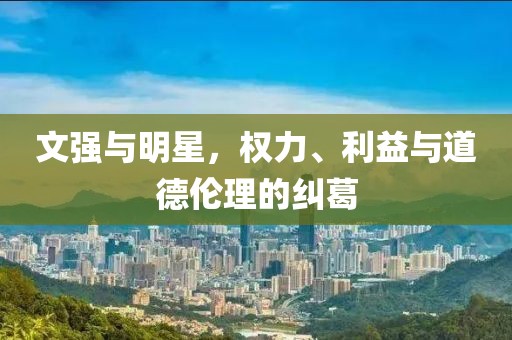 文強(qiáng)與明星，權(quán)力、利益與道德倫理的糾葛