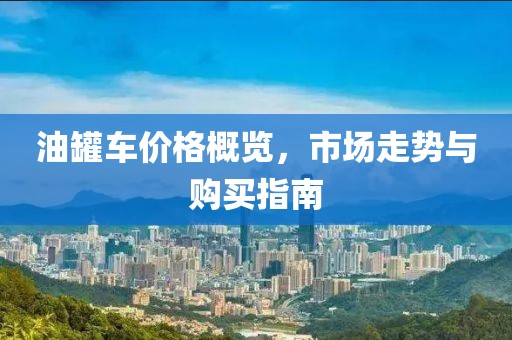 油罐車價(jià)格概覽，市場走勢與購買指南