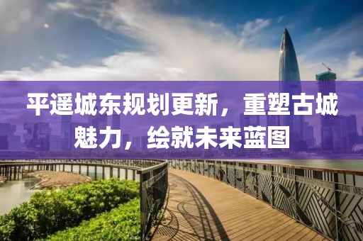 平遙城東規(guī)劃更新，重塑古城魅力，繪就未來藍(lán)圖