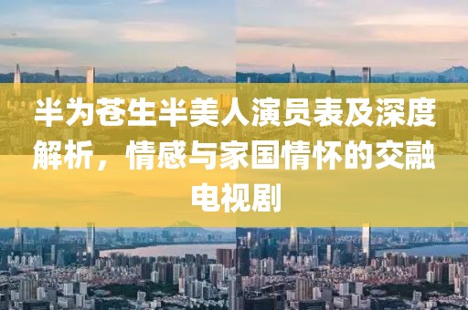 半為蒼生半美人演員表及深度解析，情感與家國(guó)情懷的交融電視劇