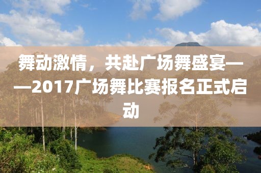 舞動激情，共赴廣場舞盛宴——2017廣場舞比賽報名正式啟動