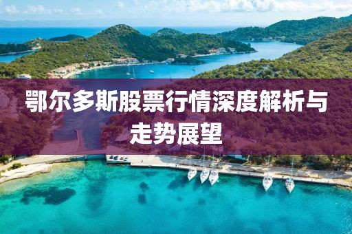 鄂爾多斯股票行情深度解析與走勢(shì)展望