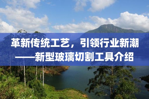 革新傳統(tǒng)工藝，引領(lǐng)行業(yè)新潮——新型玻璃切割工具介紹