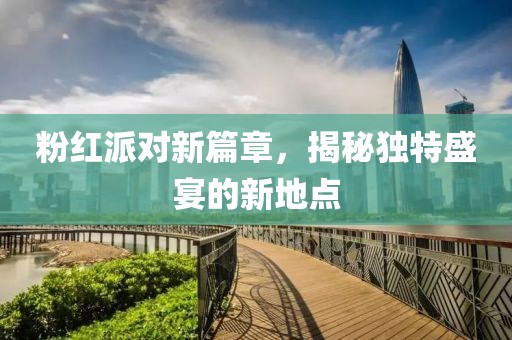 粉紅派對(duì)新篇章，揭秘獨(dú)特盛宴的新地點(diǎn)