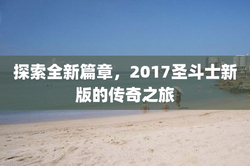 探索全新篇章，2017圣斗士新版的傳奇之旅