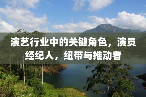 演藝行業(yè)中的關(guān)鍵角色，演員經(jīng)紀(jì)人，紐帶與推動(dòng)者