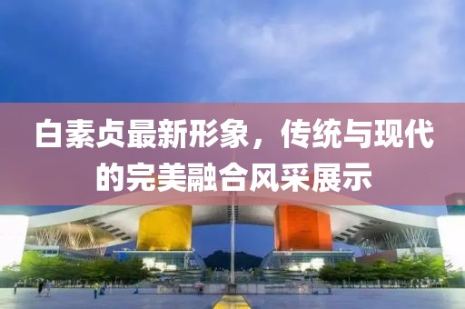 白素貞最新形象，傳統(tǒng)與現(xiàn)代的完美融合風(fēng)采展示