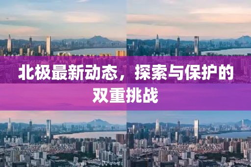 北極最新動態(tài)，探索與保護的雙重挑戰(zhàn)