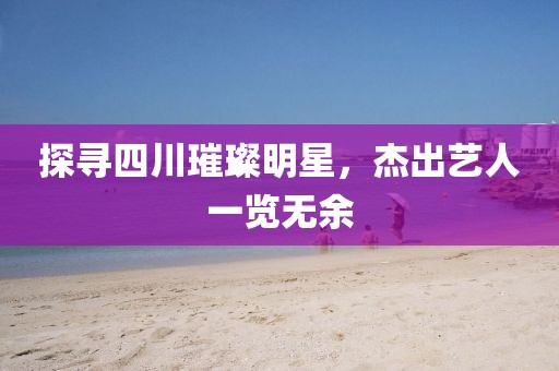 探尋四川璀璨明星，杰出藝人一覽無余