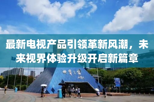 最新電視產(chǎn)品引領(lǐng)革新風(fēng)潮，未來視界體驗升級開啟新篇章