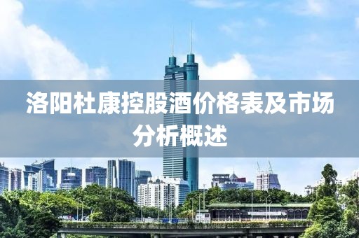 洛陽杜康控股酒價(jià)格表及市場分析概述
